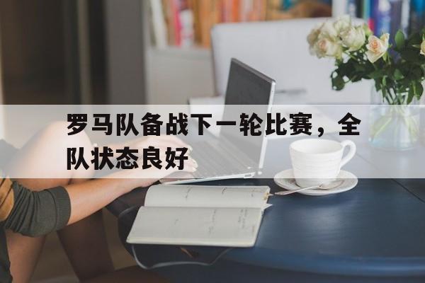 多米百家乐-罗马队备战下一轮比赛,全队状态良好怎么办
